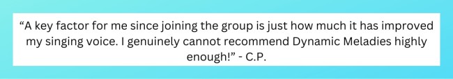 “A key factor for me since joining the group is just how much it has improved my singing voice.  I genuinely cannot recommend Dynamic Meladies highly enough!” - C.P.